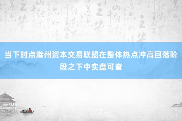 当下时点滁州资本交易联盟在整体热点冲高回落阶段之下中实盘可查