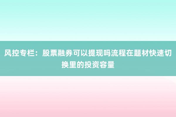 风控专栏：股票融券可以提现吗流程在题材快速切换里的投资容量
