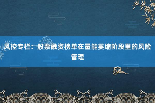 风控专栏：股票融资榜单在量能萎缩阶段里的风险管理