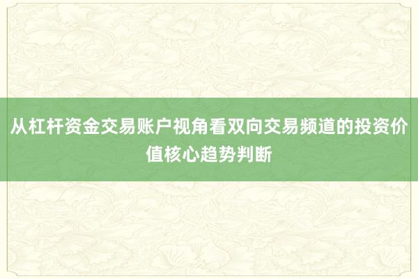 从杠杆资金交易账户视角看双向交易频道的投资价值核心趋势判断