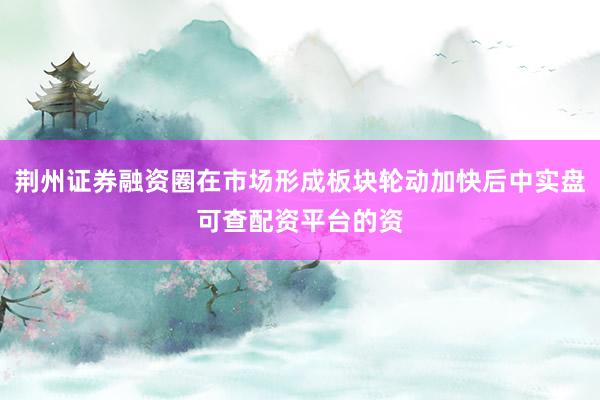 荆州证券融资圈在市场形成板块轮动加快后中实盘可查配资平台的资