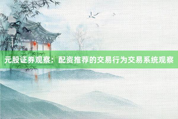 元股证券观察:配资推荐的交易行为交易系统观察
