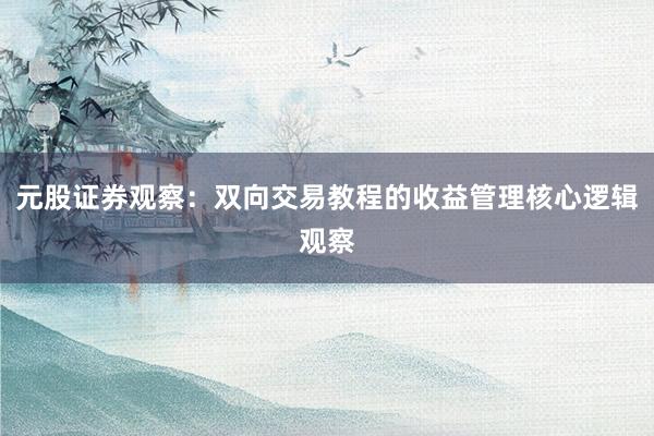 元股证券观察：双向交易教程的收益管理核心逻辑观察