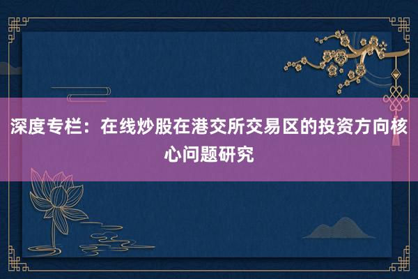 深度专栏：在线炒股在港交所交易区的投资方向核心问题研究