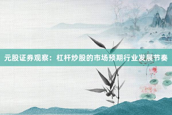 元股证券观察：杠杆炒股的市场预期行业发展节奏
