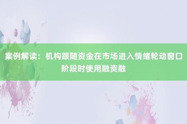 案例解读：机构跟随资金在市场进入情绪轮动窗口阶段时使用融资融