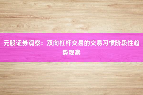 元股证券观察：双向杠杆交易的交易习惯阶段性趋势观察
