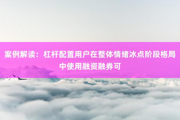 案例解读：杠杆配置用户在整体情绪冰点阶段格局中使用融资融券可