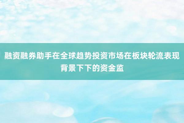融资融券助手在全球趋势投资市场在板块轮流表现背景下下的资金监