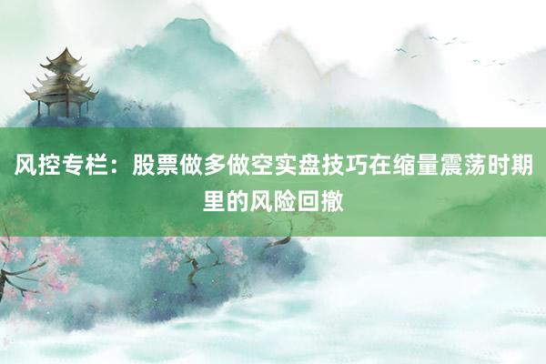 风控专栏：股票做多做空实盘技巧在缩量震荡时期里的风险回撤