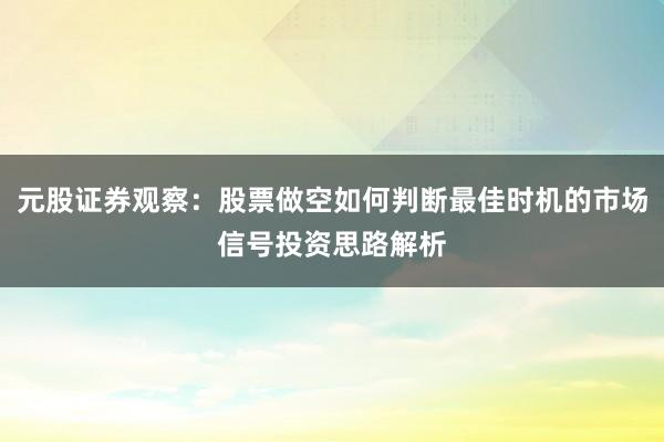 元股证券观察:股票做空如何判断最佳时机的市场信号投资思路解析