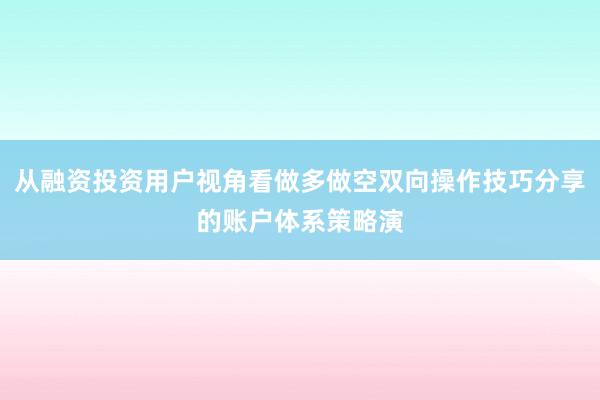 从融资投资用户视角看做多做空双向操作技巧分享的账户体系策略演