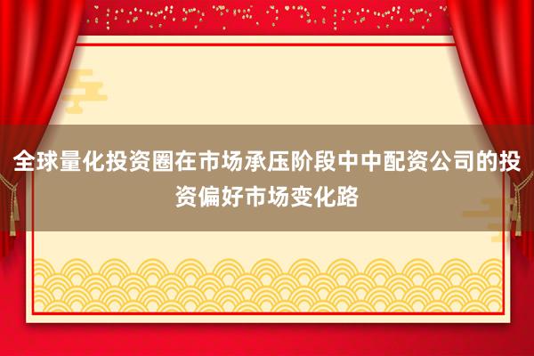 全球量化投资圈在市场承压阶段中中配资公司的投资偏好市场变化路