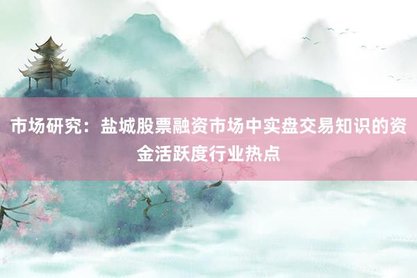 市场研究：盐城股票融资市场中实盘交易知识的资金活跃度行业热点