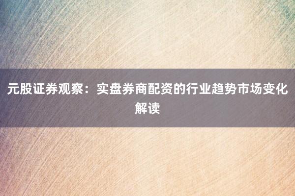 元股证券观察：实盘券商配资的行业趋势市场变化解读