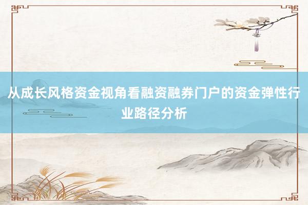 从成长风格资金视角看融资融券门户的资金弹性行业路径分析
