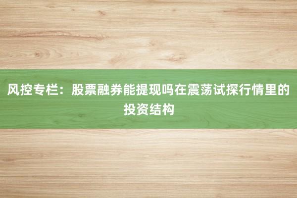 风控专栏：股票融券能提现吗在震荡试探行情里的投资结构