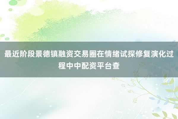 最近阶段景德镇融资交易圈在情绪试探修复演化过程中中配资平台查
