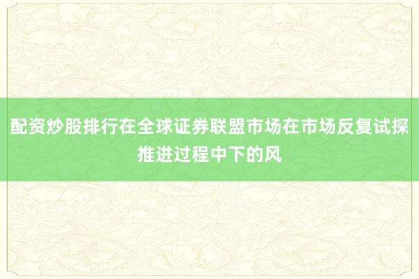 配资炒股排行在全球证券联盟市场在市场反复试探推进过程中下的风