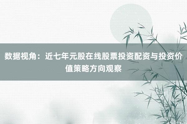 数据视角：近七年元股在线股票投资配资与投资价值策略方向观察