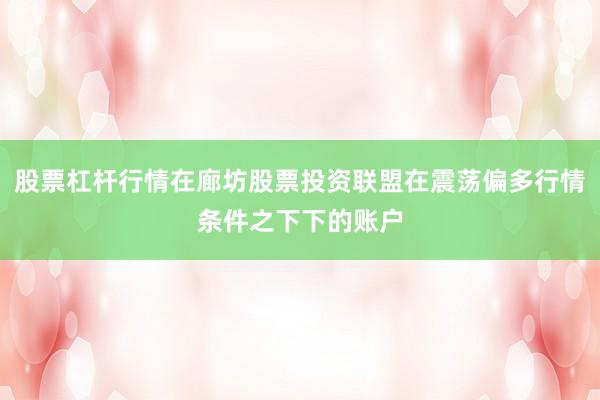 股票杠杆行情在廊坊股票投资联盟在震荡偏多行情条件之下下的账户