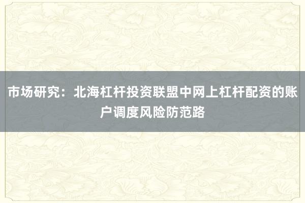 市场研究：北海杠杆投资联盟中网上杠杆配资的账户调度风险防范路