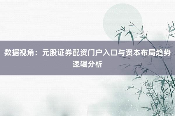 数据视角：元股证券配资门户入口与资本布局趋势逻辑分析