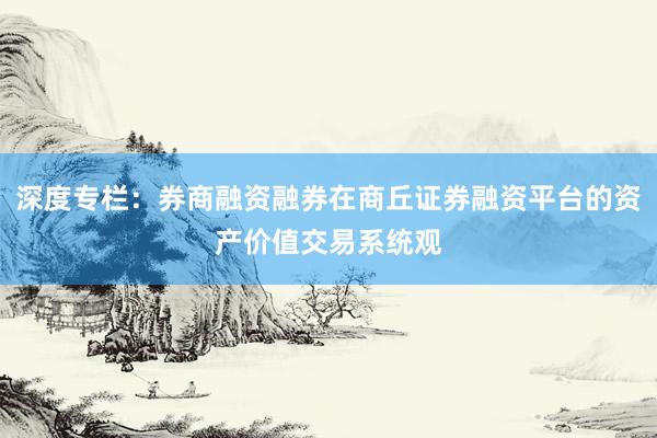 深度专栏：券商融资融券在商丘证券融资平台的资产价值交易系统观