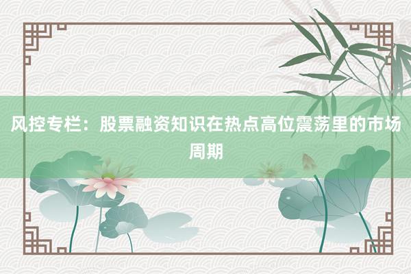 风控专栏：股票融资知识在热点高位震荡里的市场周期