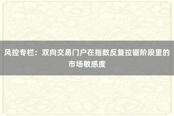 风控专栏：双向交易门户在指数反复拉锯阶段里的市场敏感度