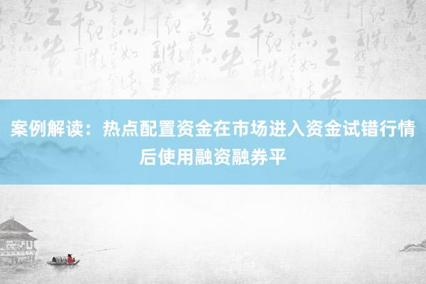 案例解读：热点配置资金在市场进入资金试错行情后使用融资融券平