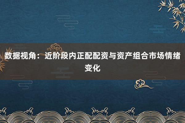 数据视角：近阶段内正配配资与资产组合市场情绪变化