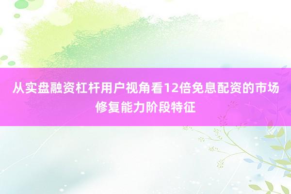 从实盘融资杠杆用户视角看12倍免息配资的市场修复能力阶段特征
