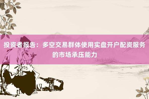 投资者报告：多空交易群体使用实盘开户配资服务的市场承压能力