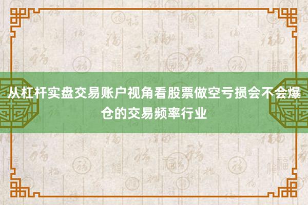 从杠杆实盘交易账户视角看股票做空亏损会不会爆仓的交易频率行业