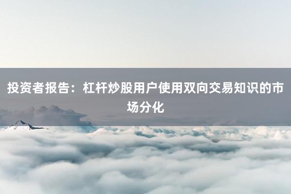 投资者报告：杠杆炒股用户使用双向交易知识的市场分化