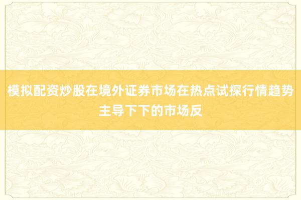 模拟配资炒股在境外证券市场在热点试探行情趋势主导下下的市场反