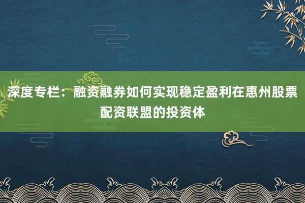 深度专栏：融资融券如何实现稳定盈利在惠州股票配资联盟的投资体