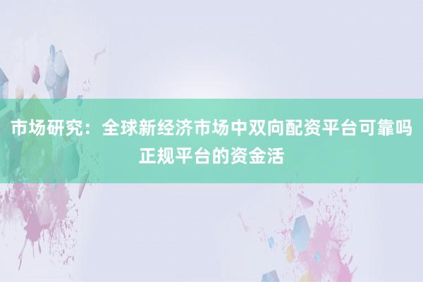 市场研究：全球新经济市场中双向配资平台可靠吗正规平台的资金活