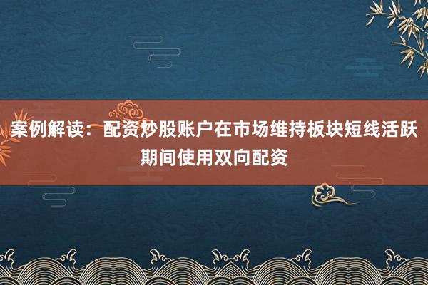 案例解读：配资炒股账户在市场维持板块短线活跃期间使用双向配资