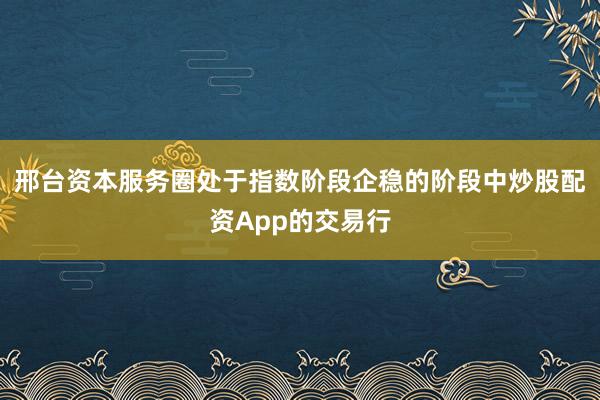 邢台资本服务圈处于指数阶段企稳的阶段中炒股配资App的交易行