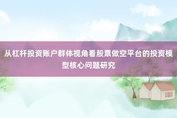从杠杆投资账户群体视角看股票做空平台的投资模型核心问题研究