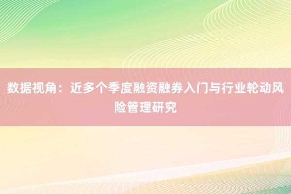数据视角：近多个季度融资融券入门与行业轮动风险管理研究
