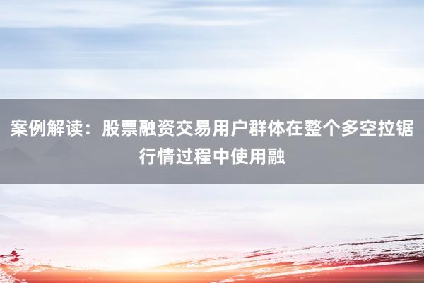 案例解读：股票融资交易用户群体在整个多空拉锯行情过程中使用融