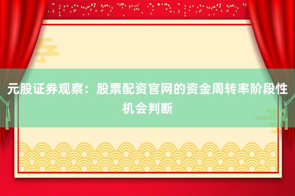 元股证券观察:股票配资官网的资金周转率阶段性机会判断