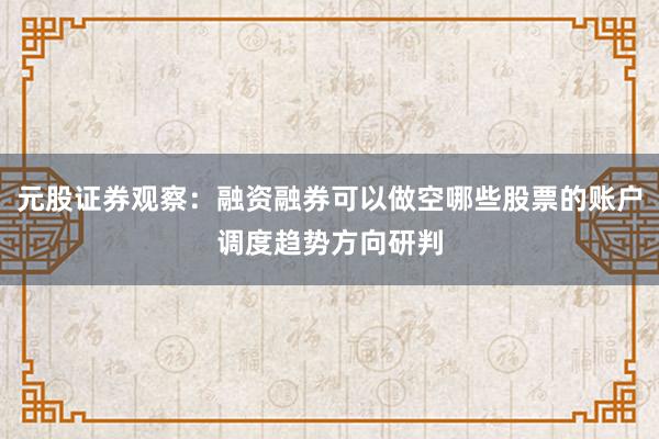 元股证券观察：融资融券可以做空哪些股票的账户调度趋势方向研判