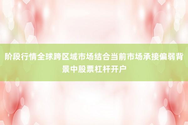 阶段行情全球跨区域市场结合当前市场承接偏弱背景中股票杠杆开户