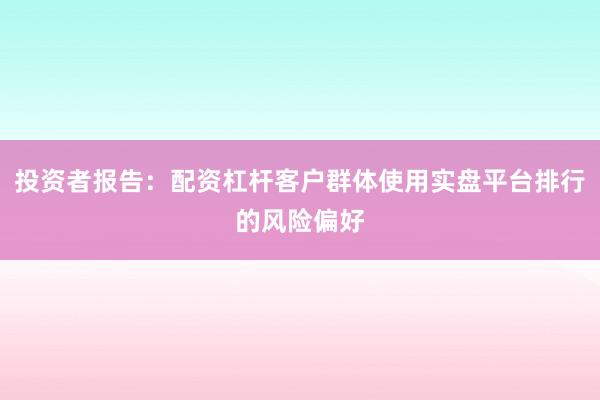 投资者报告：配资杠杆客户群体使用实盘平台排行的风险偏好