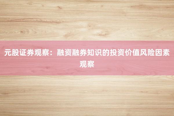 元股证券观察：融资融券知识的投资价值风险因素观察