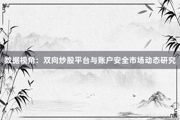 数据视角：双向炒股平台与账户安全市场动态研究